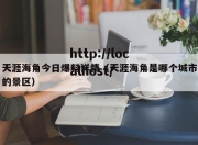 天涯海角今日爆料详情（天涯海角是哪个城市的景区）